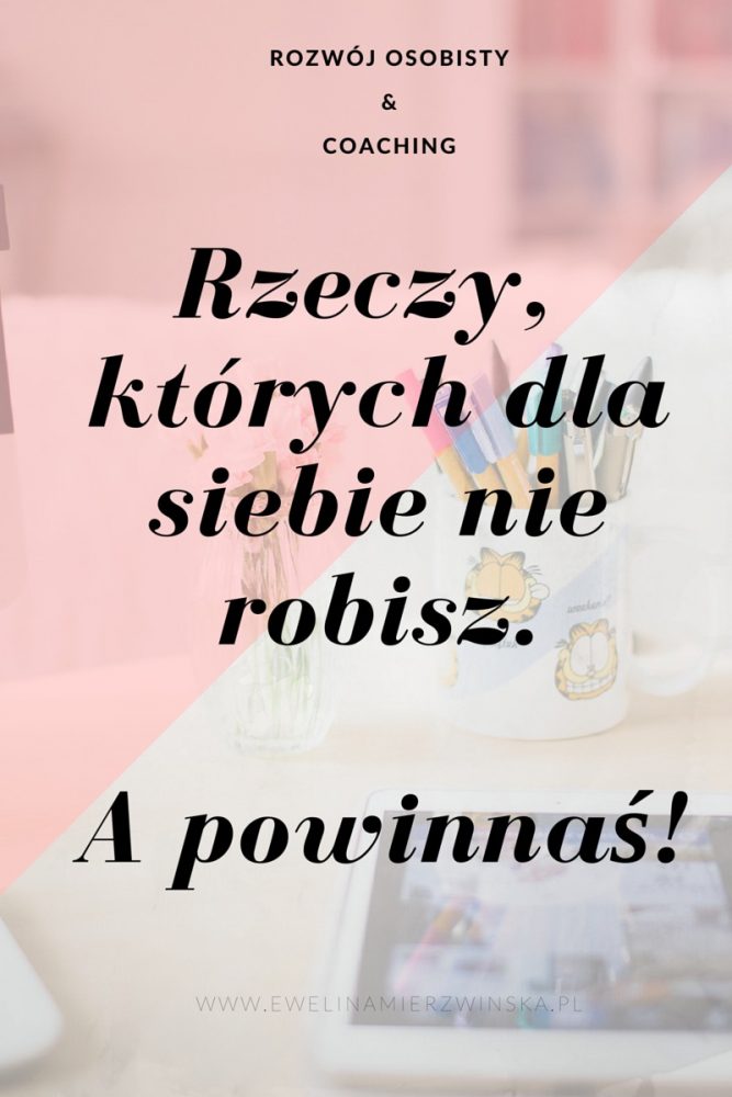 Rozwój Osobisty & Coaching | Rzeczy, których dla siebie nie robisz, a powinnaś! http://www.ewelinamierzwinska.com/rzeczy-ktorych-dla-siebie-nie-robisz-a-powinnas/