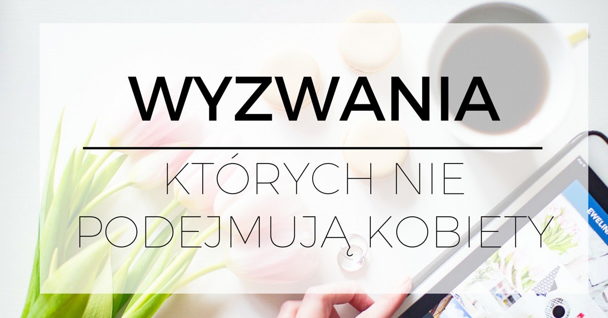 Kariera | Rozwój osobisty | Coaching | Wyzwania, których nie podejmują kobiety. http://www.ewelinamierzwinska.com/blog/wyzwania-ktorych-nie-podejmuja-kobiety/