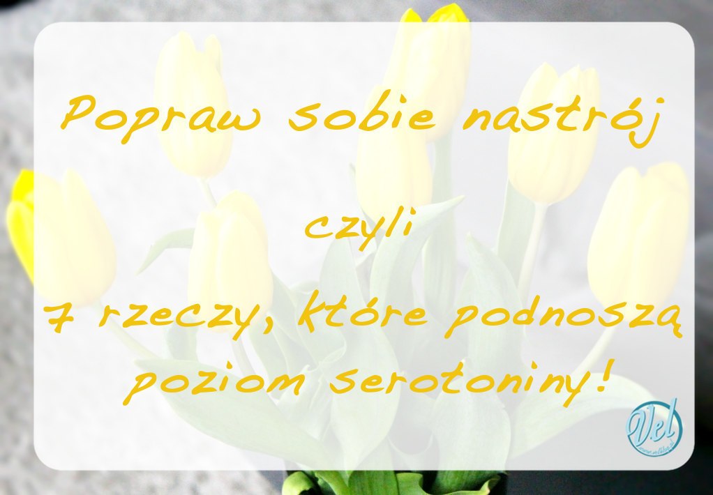 Popraw sobie nastrój! 7 rzeczy, które podniosą Twój poziom serotoniny!