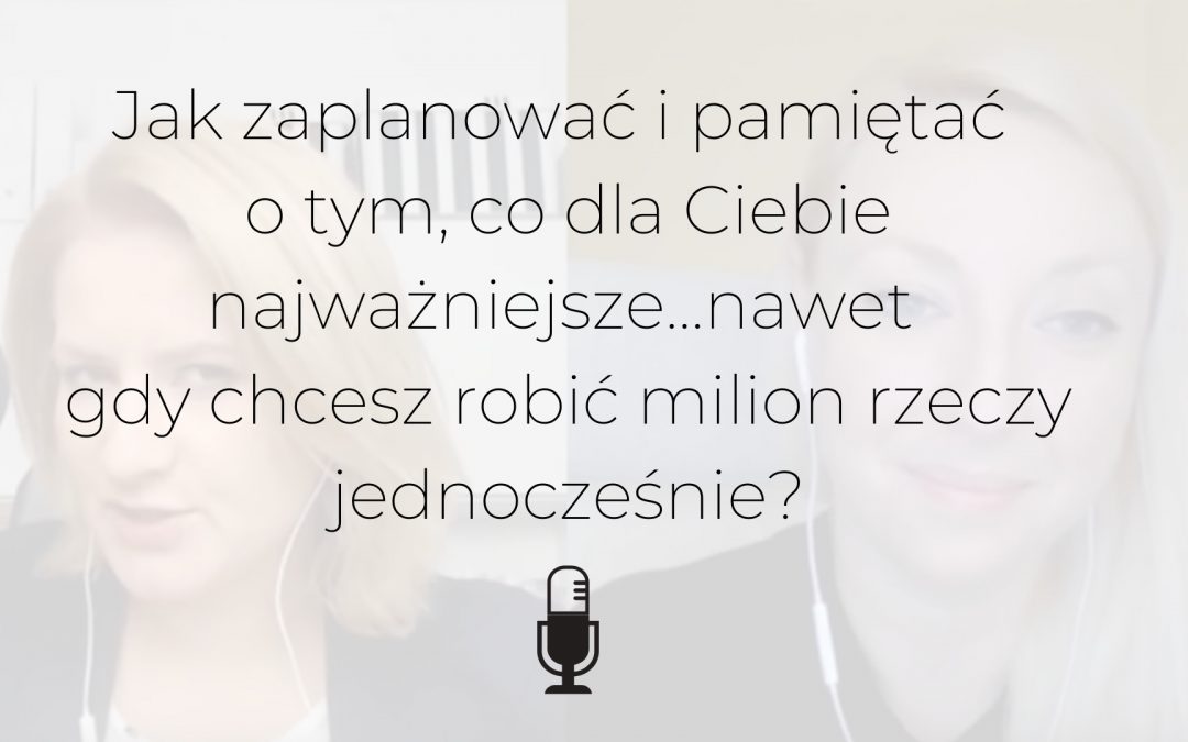 Jak zaplanować i pamiętać o tym, co dla Ciebie najważniejsze…nawet gdy chcesz robić milion rzeczy jednocześnie? PODCAST + WIDEO