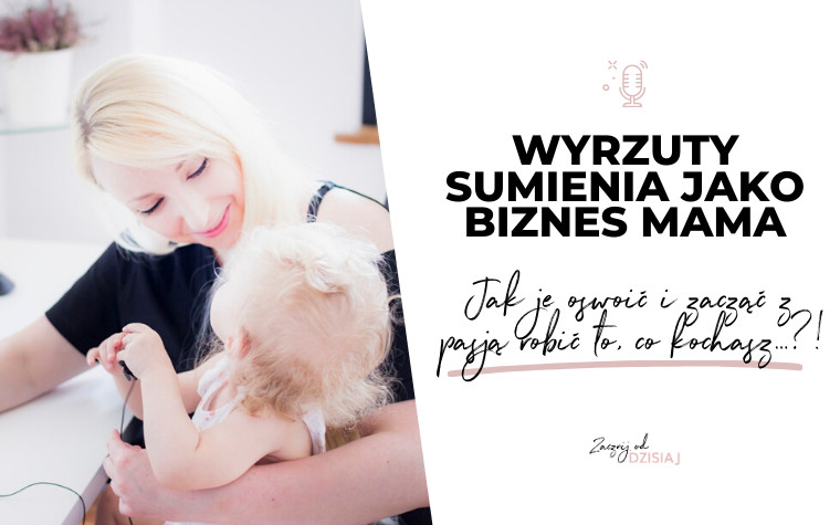 Wyrzuty sumienia jako biznes mama – jak je oswoić i z pasją robić to, co kochasz?